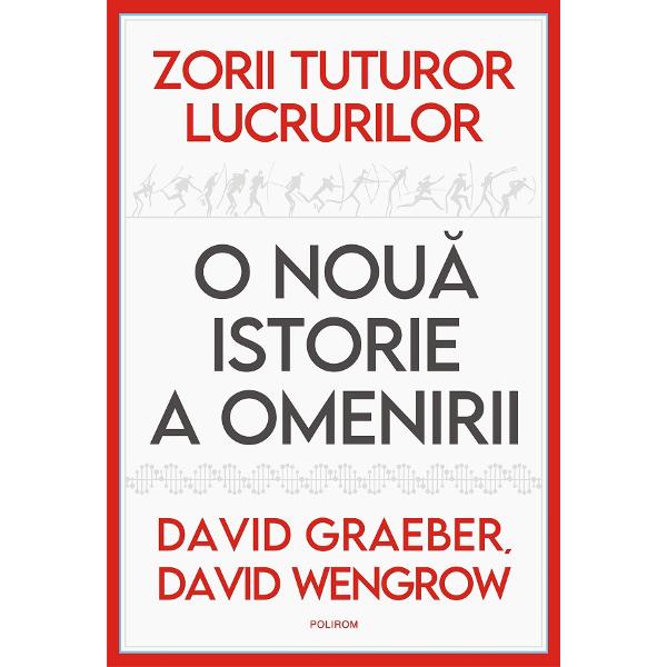 Zorii tuturor lucrurilor. O noua istorie a omenirii - David Graeber, David Wengrow